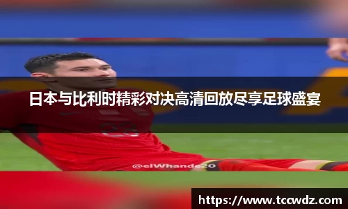 日本与比利时精彩对决高清回放尽享足球盛宴