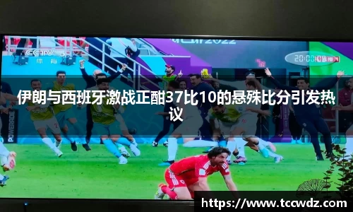 伊朗与西班牙激战正酣37比10的悬殊比分引发热议