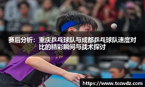 赛后分析：重庆乒乓球队与成都乒乓球队速度对比的精彩瞬间与战术探讨