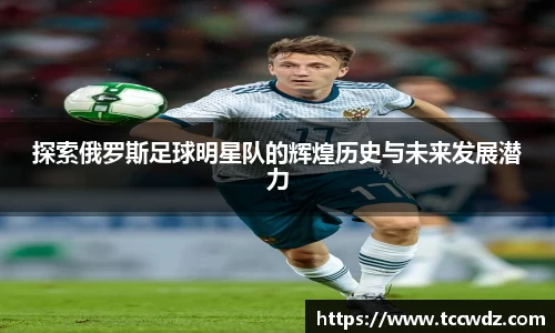 探索俄罗斯足球明星队的辉煌历史与未来发展潜力