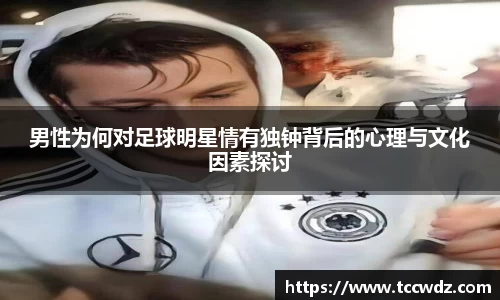 男性为何对足球明星情有独钟背后的心理与文化因素探讨