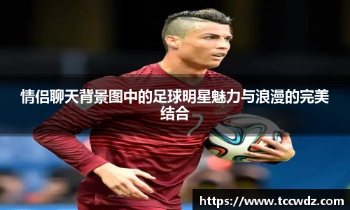 情侣聊天背景图中的足球明星魅力与浪漫的完美结合